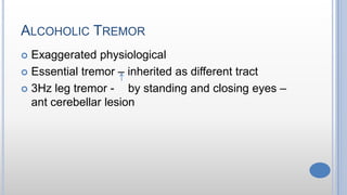 ALCOHOLIC TREMOR
 Exaggerated physiological
 Essential tremor – inherited as different tract
 3Hz leg tremor - by standing and closing eyes –
ant cerebellar lesion
 