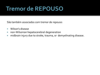 São também associados com tremor de repouso:

   Wilson's disease
   non-Wilsonian hepatocerebral degeneration
   midbrain injury due to stroke, trauma, or demyelinating disease.
 