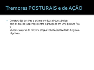    Constatados durante o exame em duas circunstâncias:
    com os braços suspensos contra a gravidade em uma postura fixa
    e
    durante o curso de movimentação voluntária/atividade dirigida a
    objetivos.
 