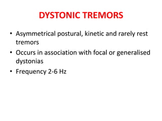 DYSTONIC TREMORS
• Asymmetrical postural, kinetic and rarely rest
tremors
• Occurs in association with focal or generalised
dystonias
• Frequency 2-6 Hz
 