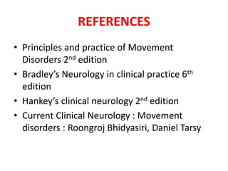 REFERENCES
• Principles and practice of Movement
Disorders 2nd edition
• Bradley’s Neurology in clinical practice 6th
edition
• Hankey’s clinical neurology 2nd edition
• Current Clinical Neurology : Movement
disorders : Roongroj Bhidyasiri, Daniel Tarsy
 