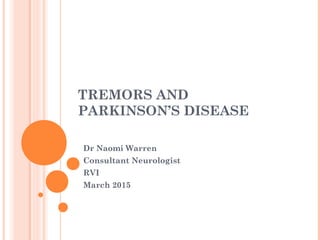 TREMORS AND
PARKINSON’S DISEASE
Dr Naomi Warren
Consultant Neurologist
RVI
March 2015
 