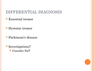 DIFFERENTIAL DIAGNOSIS
 Essential tremor
 Dystonic tremor
 Parkinson’s disease
 Investigations?
 Consider DaT
 