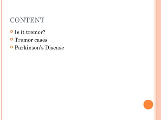 CONTENT
 Is it tremor?
 Tremor cases
 Parkinson’s Disease
 