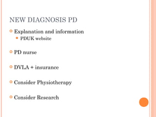 NEW DIAGNOSIS PD
 Explanation and information
 PDUK website
 PD nurse
 DVLA + insurance
 Consider Physiotherapy
 Consider Research
 