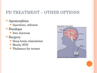 PD TREATMENT – OTHER OPTIONS
 Apomorphine
 Injections, infusion
 Duodopa
 Into Jejenum
 Surgery
 Deep brain stimulation
 Mostly STN
 Thalamus for tremor
 