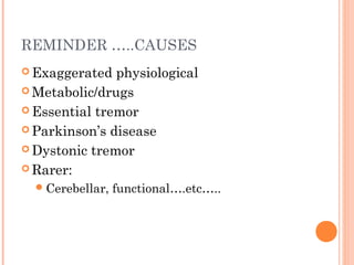 REMINDER …..CAUSES
 Exaggerated physiological
 Metabolic/drugs
 Essential tremor
 Parkinson’s disease
 Dystonic tremor
 Rarer:
Cerebellar, functional….etc…..
 