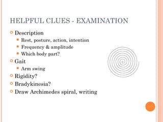 HELPFUL CLUES - EXAMINATION
 Description
 Rest, posture, action, intention
 Frequency & amplitude
 Which body part?
 Gait
 Arm swing
 Rigidity?
 Bradykinesia?
 Draw Archimedes spiral, writing
 
