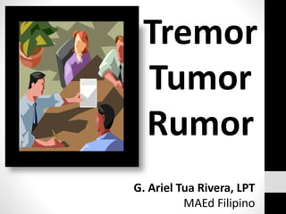 Tremor
Tumor
Rumor
G. Ariel Tua Rivera, LPT
MAEd Filipino
 