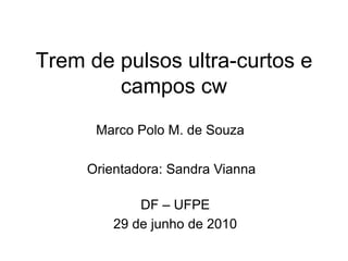 Trem de pulsos ultra-curtos e
        campos cw
      Marco Polo M. de Souza

     Orientadora: Sandra Vianna

             DF – UFPE
         29 de junho de 2010
 