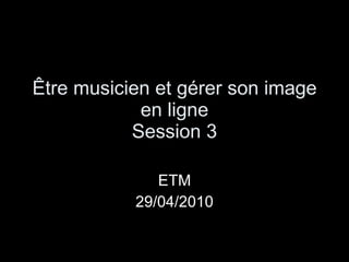 Être musicien et gérer son image en ligne Session 3 ETM 29/04/2010 
