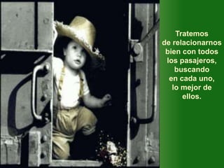 Tratemos
de relacionarnos
bien con todos
los pasajeros,
buscando
en cada uno,
lo mejor de
ellos.
 