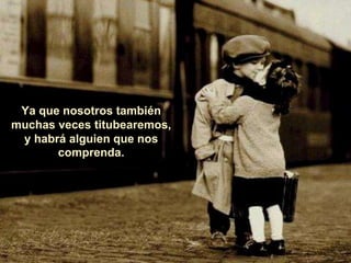 Ya que nosotros también
muchas veces titubearemos,
y habrá alguien que nos
comprenda.
 