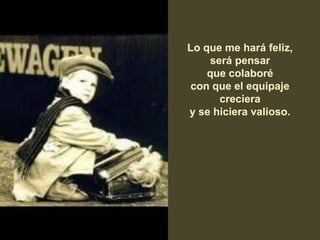 Lo que me hará feliz,
será pensar
que colaboré
con que el equipaje
creciera
y se hiciera valioso.
 