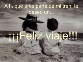 A tí, que eres parte de mi tren, te
deseo un...
¡¡¡Feliz viaje!!!
 