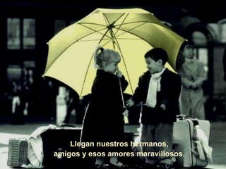 Llegan nuestros hermanos,
amigos y esos amores maravillosos.
 