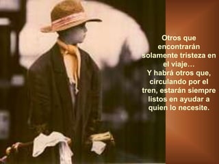 Otros que
encontrarán
solamente tristeza en
el viaje…
Y habrá otros que,
circulando por el
tren, estarán siempre
listos en ayudar a
quien lo necesite.
 
