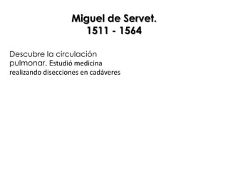 Miguel de Servet.
                     1511 - 1564

Descubre la circulación
pulmonar. Estudió medicina
realizando disecciones en cadáveres
 