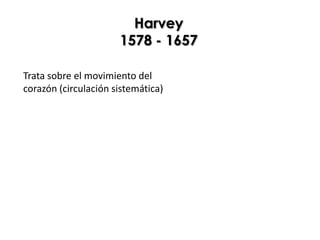 Harvey
                      1578 - 1657

Trata sobre el movimiento del
corazón (circulación sistemática)
 