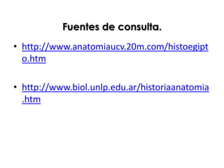 Fuentes de consulta.
• http://www.anatomiaucv.20m.com/histoegipt
  o.htm

• http://www.biol.unlp.edu.ar/historiaanatomia
  .htm
 