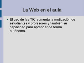 La Web en el aula El uso de las TIC aumenta la motivación de estudiantes y profesores y también su capacidad para aprender de forma autónoma. 