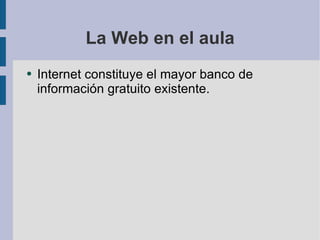 La Web en el aula Internet constituye el mayor banco de información gratuito existente. 