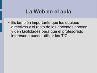 La Web en el aula Es también importante que los equipos directivos y el resto de los docentes apoyen y den facilidades para que el profesorado interesado pueda utilizar las TIC 