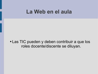 La Web en el aula Las TIC pueden y deben contribuir a que los roles docente/discente se diluyan. 