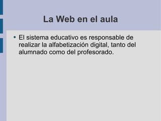 La Web en el aula El sistema educativo es responsable de realizar la alfabetización digital, tanto del alumnado como del profesorado. 