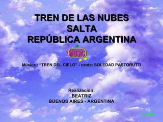 TREN DE LAS NUBES SALTA REPÚBLICA ARGENTINA Música : “TREN DEL CIELO” - canta: SOLEDAD PASTORUTTI Realización: BEATRIZ BUENOS AIRES - ARGENTINA LU2EC 