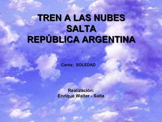 TREN A LAS NUBES
       SALTA
REPÚBLICA ARGENTINA

      Canta: SOLEDAD




          Realización:
     Enrique Walter - Salta
 