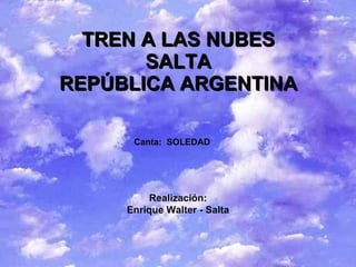 TREN  A  LAS NUBES SALTA REPÚBLICA ARGENTINA C anta:  SOLEDAD Realización: Enrique Walter - Salta 