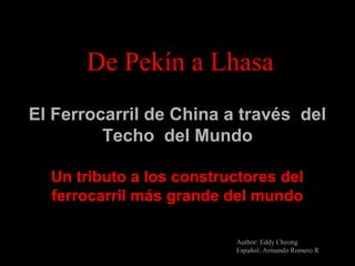 De Pekín a Lhasa
El Ferrocarril de China a través del
Techo del Mundo
Un tributo a los constructores del
ferrocarril más grande del mundo
Author: Eddy Cheong
Español: Armando Romero R
 