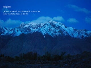 Pregunta:
¿Cómo construir un ferrocarril a través de
estas montañas hacia el Tibet?.
 