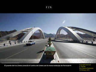 FIN




                                                                                          Copyright reserved:
El puente del río Lhasa conecta el centro de Lhasa con la nueva estación de ferrocarril
                                                                                          E. Cheong
                                                                                          New Huaren Federation
                                                                                          16 February 2011
 