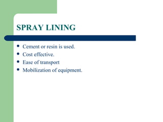 SPRAY LINING

   Cement or resin is used.
   Cost effective.
   Ease of transport
   Mobilization of equipment.
 