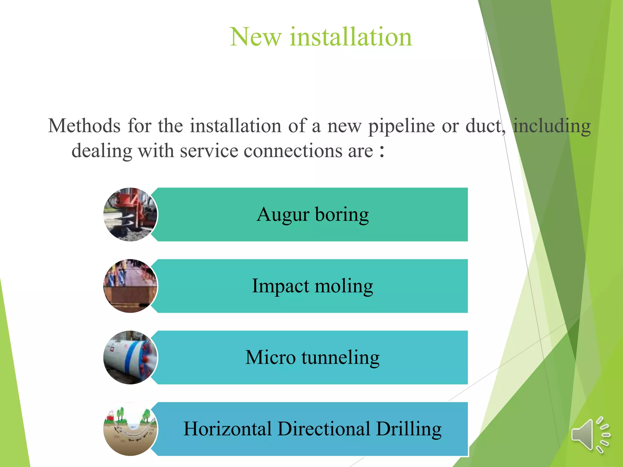 New installation
Methods for the installation of a new pipeline or duct, including
dealing with service connections are :
8
Augur boring
Impact moling
Micro tunneling
Horizontal Directional Drilling
 
