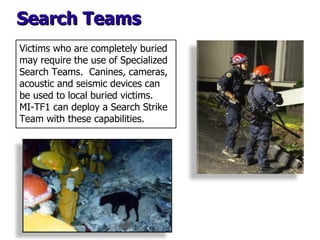 Search Teams Victims who are completely buried may require the use of Specialized Search Teams.  Canines, cameras, acousti...
