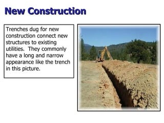 Trenches dug for new construction connect new structures to existing utilities.  They commonly have a long and narrow appe...