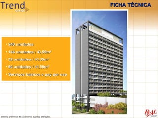 FICHA TÉCNICA




     • 240 unidades
     • 144 unidades / 40,55m²
     • 32 unidades / 41,35m²
     • 64 unidades / 41,55m²
     • Serviços básicos e pay per use




Material preliminar de uso interno. Sujeito a alterações.
 