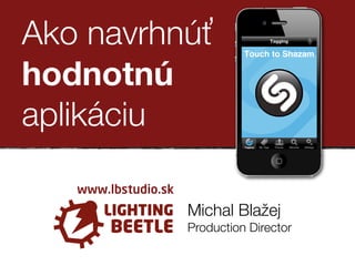 Ako navrhnúťť
hodnotnú
aplikáciu

   www.lbstudio.sk
                     Michal Blažej
                     Production Director
 
