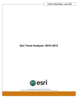An Esri ® White Paper • June 2010




Esri Trend Analysis: 2010–2015




              Esri, 380 New York St., Redlands, CA 92373-8100 USA
TEL 909-793-2853 • FAX 909-793-5953 • E-MAIL info@esri.com • WEB www.esri.com
 