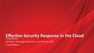 Eﬀec%ve	
  Security	
  Response	
  in	
  the	
  Cloud	
  Greg	
  Boyle,	
  	
  
Director,	
  Strategic	
  Business	
  and	
  Alliance	
  ANZ	
  
Trend	
  Micro	
  
 