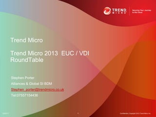 Trend Micro
Trend Micro 2013 EUC / VDI
RoundTable
5/9/2013 1 Confidential | Copyright 2012 Trend Micro Inc.
Stephen Porter
Alliances & Global SI BDM
Stephen_porter@trendmicro.co.uk
Tel:07557154436
 