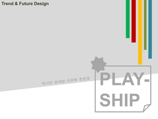 Trend & Future Design PLAY-SHIP 박서진  윤재영  이주화  한은경 