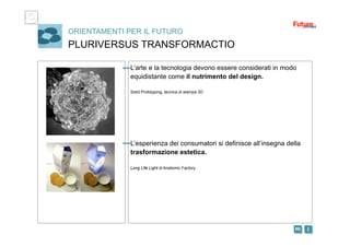 i m 
ORIENTAMENTI PER IL FUTURO
PLURIVERSUS TRANSFORMACTIO
L’arte e la tecnologia devono essere considerati in modo
equidistante come il nutrimento del design.
Solid Prototyping, tecnica di stampa 3D
L’esperienza dei consumatori si definisce all’insegna della
trasformazione estetica.
Long Life Light di Anatomic Factory
 