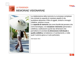 i m 
La rielaborazione della memoria è un processo complesso
che richiede la capacità di rivalutare aspetti di vita
quotidiana attraverso il filtro di oggetti, simboli e immagini
collettive, antiche e nuove.
La capacità di memoria (sia come facoltà del pensiero che
come tecnologia), e la vocazione visionaria (personale e
collettiva), costituiscono quindi due dimensioni che
permettono di conciliare la dimensione individuale e
quella collettiva, la tradizione e il cambiamento, e nelle
quali il carisma gioca un ruolo particolare.
Street Signals, Miami
LA TENDENZA
MEMORIAE VISIONARIAE
 