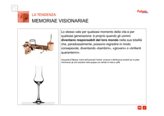 i m 
Lo stesso vale per qualsiasi momento della vita e per
qualsiasi generazione: è proprio quando gli uomini
diventano responsabili del loro mondo nella sua totalità
che, paradossalmente, possono regredire in modo
consapevole, diventando «bambini», «giovani» o «brillanti
quarantenni».
Acquavite & Beauty, brand dell’azienda Frantoli, produce e distribuisce prodotti per la pelle,
mischiando gli anti-ossidanti della grappa con estratti di mela e caffè
LA TENDENZA
MEMORIAE VISIONARIAE
 