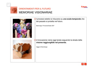 i m 
I processi estetici si misurano su una scala temporale che
dal passato si proietta nel futuro.
Balenciaga, Primavera/Estate 2007
L’innovazione viene oggi tarata seguendo la strada della
visione raggiungibile nel presente.
Vagga di ReturDesign
ORIENTAMENTI PER IL FUTURO
MEMORIAE VISIONARIAE
 