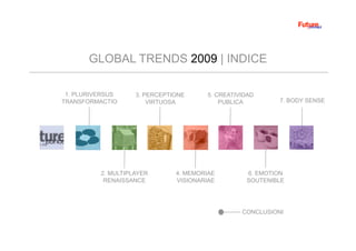 GLOBAL TRENDS 2009 | INDICE
1. PLURIVERSUS
TRANSFORMACTIO
2. MULTIPLAYER
RENAISSANCE
3. PERCEPTIONE
VIRTUOSA
4. MEMORIAE
VISIONARIAE
5. CREATIVIDAD
PUBLICA
6. EMOTION
SOUTENIBLE
7. BODY SENSE
CONCLUSIONI
 